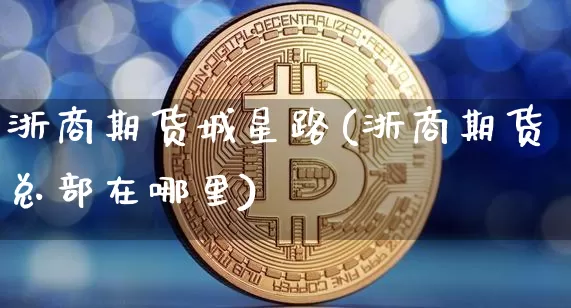 浙商期货城星路(浙商期货总部在哪里)_https://www.xjzxxn66.com_以太坊_第1张