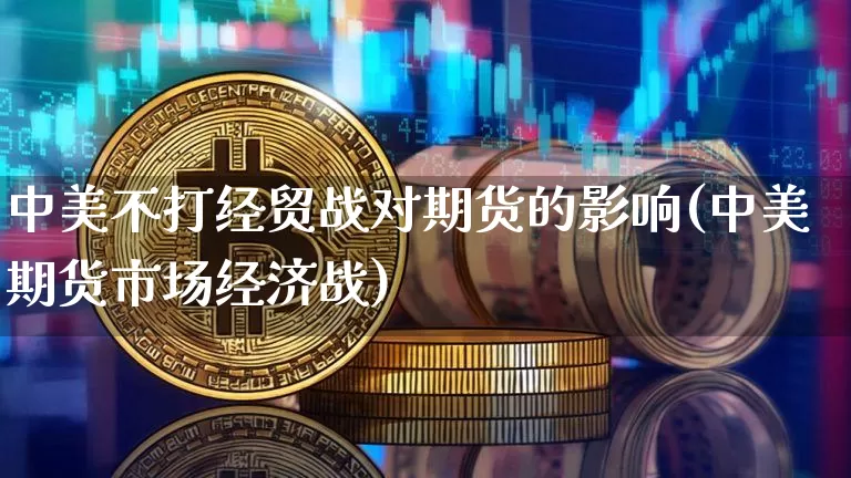 中美不打经贸战对期货的影响(中美期货市场经济战)_以太坊_第1张_相聚币圈 中美不打经贸战对期货的影响(中美期货市场经济战)_https://www.xjzxxn66.com_以太坊_第1张