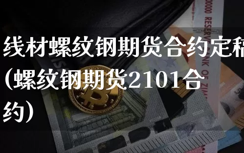 线材螺纹钢期货合约定稿(螺纹钢期货2101合约)_https://www.xjzxxn66.com_未分类_第1张