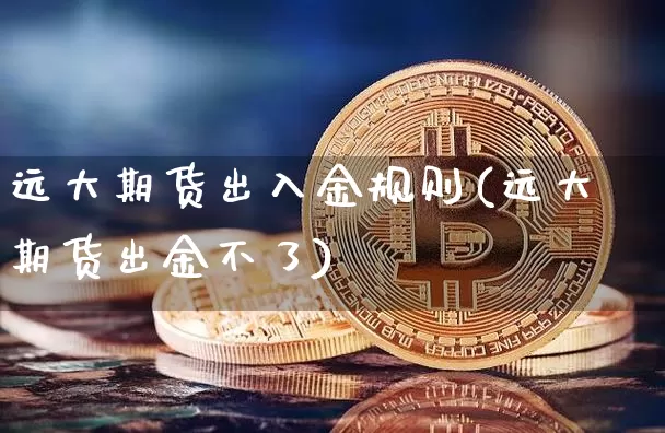 远大期货出入金规则(远大期货出金不了)_未分类_第1张_相聚币圈 远大期货出入金规则(远大期货出金不了)_https://www.xjzxxn66.com_未分类_第1张