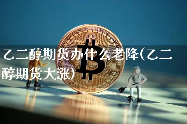 乙二醇期货办什么老降(乙二醇期货大涨)_币圈资讯_第1张_相聚币圈 乙二醇期货办什么老降(乙二醇期货大涨)_https://www.xjzxxn66.com_币圈资讯_第1张