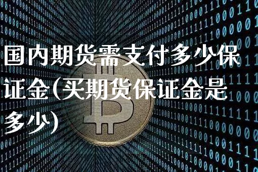 国内期货需支付多少保证金(买期货保证金是多少)_https://www.xjzxxn66.com_币圈资讯_第1张