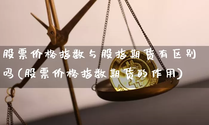 股票价格指数与股指期货有区别吗(股票价格指数期货的作用)_https://www.xjzxxn66.com_币圈资讯_第1张