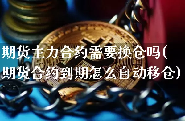 期货主力合约需要换仓吗(期货合约到期怎么自动移仓)_https://www.xjzxxn66.com_比特币_第1张