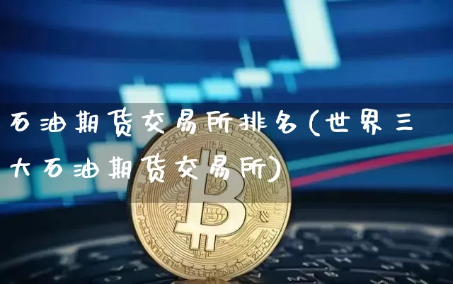 石油期货交易所排名(世界三大石油期货交易所)_https://www.xjzxxn66.com_未分类_第1张