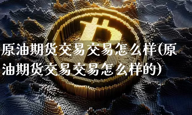 原油期货交易交易怎么样(原油期货交易交易怎么样的)_https://www.xjzxxn66.com_以太坊_第1张