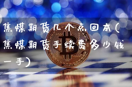 焦煤期货几个点回本(焦煤期货手续费多少钱一手)_https://www.xjzxxn66.com_以太坊_第1张