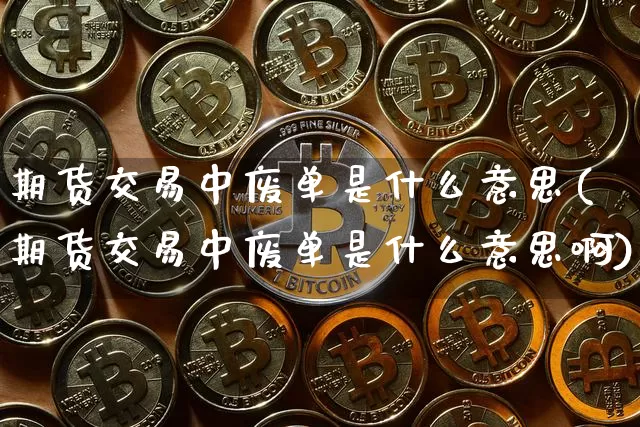期货交易中废单是什么意思(期货交易中废单是什么意思啊)_以太坊_第1张_相聚币圈 期货交易中废单是什么意思(期货交易中废单是什么意思啊)_https://www.xjzxxn66.com_以太坊_第1张