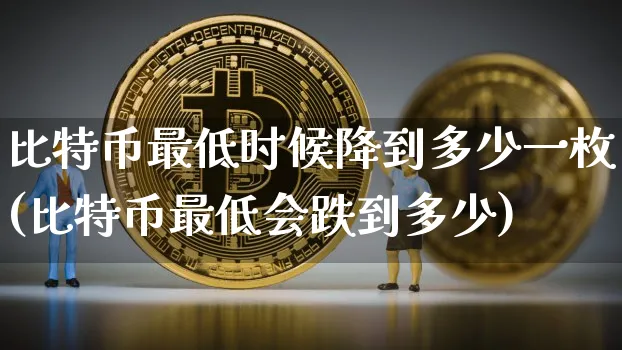 比特币最低时候降到多少一枚(比特币最低会跌到多少)_https://www.xjzxxn66.com_币圈资讯_第1张