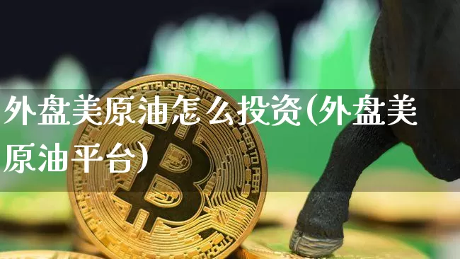 外盘美原油怎么投资(外盘美原油平台)_未分类_第1张_相聚币圈 外盘美原油怎么投资(外盘美原油平台)_https://www.xjzxxn66.com_未分类_第1张
