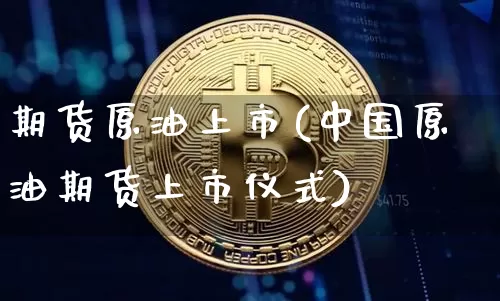 期货原油上市(中国原油期货上市仪式)_未分类_第1张_相聚币圈 期货原油上市(中国原油期货上市仪式)_https://www.xjzxxn66.com_未分类_第1张