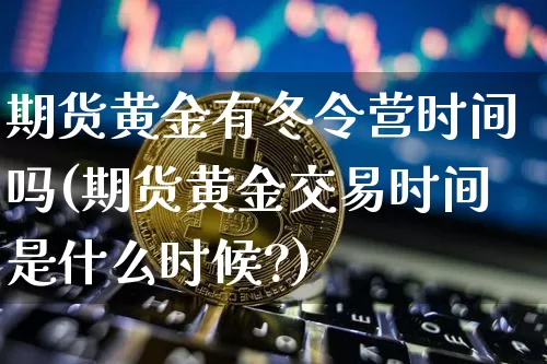 期货黄金有冬令营时间吗(期货黄金交易时间是什么时候?)_比特币_第1张_相聚币圈 期货黄金有冬令营时间吗(期货黄金交易时间是什么时候?)_https://www.xjzxxn66.com_比特币_第1张