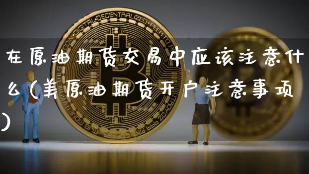在原油期货交易中应该注意什么(美原油期货开户注意事项)_https://www.xjzxxn66.com_以太坊_第1张