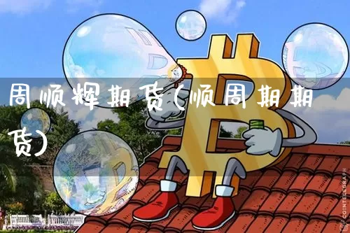 周顺辉期货(顺周期期货)_https://www.xjzxxn66.com_币圈资讯_第1张
