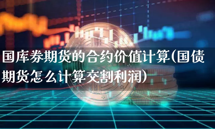 国库券期货的合约价值计算(国债期货怎么计算交割利润)_https://www.xjzxxn66.com_比特币_第1张