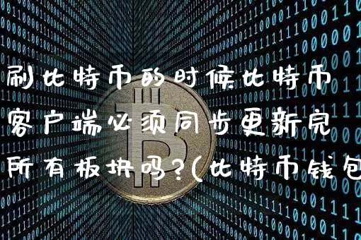 刷比特币的时候比特币客户端必须同步更新完所有板块吗?(比特币钱包没同步完能交易吗)_https://www.xjzxxn66.com_比特币_第1张