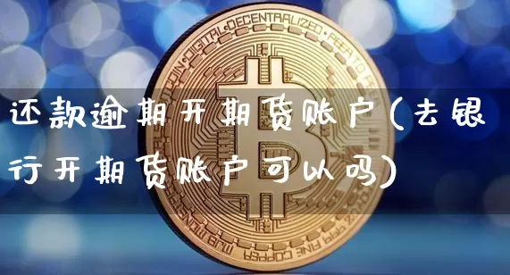 还款逾期开期货账户(去银行开期货账户可以吗)_https://www.xjzxxn66.com_比特币_第1张