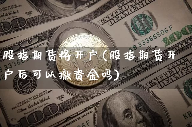 股指期货将开户(股指期货开户后可以撤资金吗)_币圈资讯_第1张_相聚币圈 股指期货将开户(股指期货开户后可以撤资金吗)_https://www.xjzxxn66.com_币圈资讯_第1张