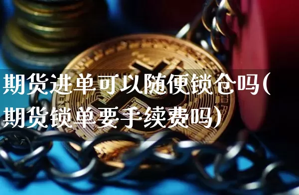 期货进单可以随便锁仓吗(期货锁单要手续费吗)_https://www.xjzxxn66.com_以太坊_第1张