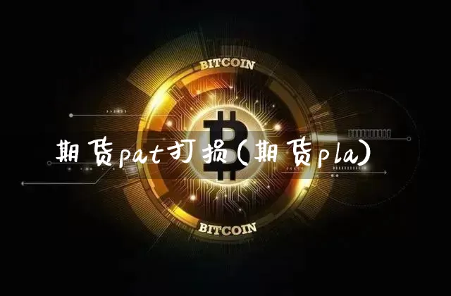 期货pat打损(期货pla)_比特币_第1张_相聚币圈 期货pat打损(期货pla)_https://www.xjzxxn66.com_比特币_第1张