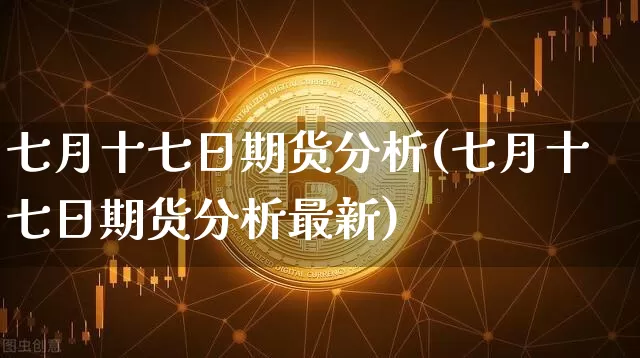 七月十七日期货分析(七月十七日期货分析最新)_https://www.xjzxxn66.com_币圈资讯_第1张