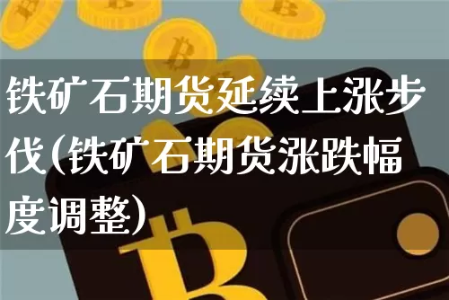 铁矿石期货延续上涨步伐(铁矿石期货涨跌幅度调整)_以太坊_第1张_相聚币圈 铁矿石期货延续上涨步伐(铁矿石期货涨跌幅度调整)_https://www.xjzxxn66.com_以太坊_第1张