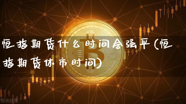 恒指期货什么时间会强平(恒指期货休市时间)_币圈资讯_第1张_相聚币圈 恒指期货什么时间会强平(恒指期货休市时间)_https://www.xjzxxn66.com_币圈资讯_第1张