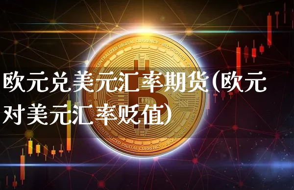 欧元兑美元汇率期货(欧元对美元汇率贬值)_https://www.xjzxxn66.com_未分类_第1张