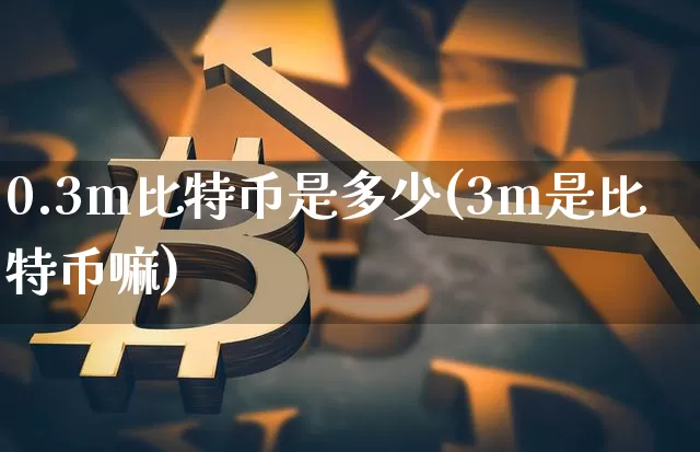 0.3m比特币是多少(3m是比特币嘛)_https://www.xjzxxn66.com_币圈资讯_第1张