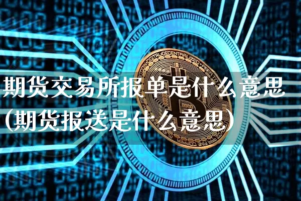 期货交易所报单是什么意思(期货报送是什么意思)_https://www.xjzxxn66.com_以太坊_第1张