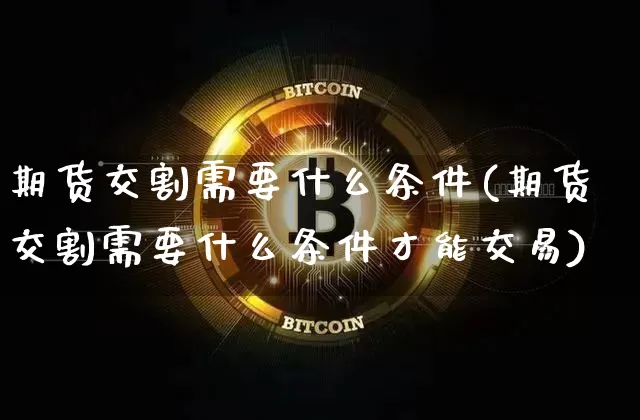 期货交割需要什么条件(期货交割需要什么条件才能交易)_币圈资讯_第1张_相聚币圈 期货交割需要什么条件(期货交割需要什么条件才能交易)_https://www.xjzxxn66.com_币圈资讯_第1张