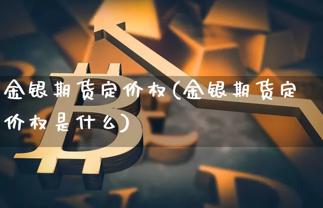 金银期货定价权(金银期货定价权是什么)_区块链_第1张_相聚币圈 金银期货定价权(金银期货定价权是什么)_https://www.xjzxxn66.com_区块链_第1张