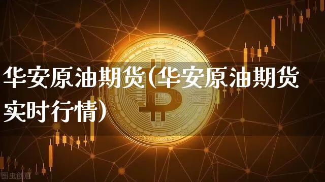 华安原油期货(华安原油期货实时行情)_区块链_第1张_相聚币圈 华安原油期货(华安原油期货实时行情)_https://www.xjzxxn66.com_区块链_第1张