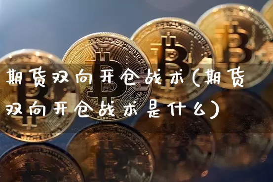 期货双向开仓战术(期货双向开仓战术是什么)_币圈资讯_第1张_相聚币圈 期货双向开仓战术(期货双向开仓战术是什么)_https://www.xjzxxn66.com_币圈资讯_第1张