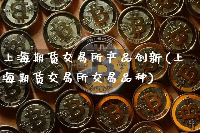 上海期货交易所产品创新(上海期货交易所交易品种)_https://www.xjzxxn66.com_未分类_第1张