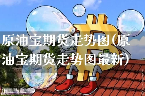 原油宝期货走势图(原油宝期货走势图最新)_https://www.xjzxxn66.com_以太坊_第1张