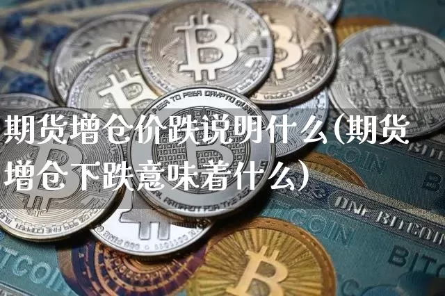 期货增仓价跌说明什么(期货增仓下跌意味着什么)_未分类_第1张_相聚币圈 期货增仓价跌说明什么(期货增仓下跌意味着什么)_https://www.xjzxxn66.com_未分类_第1张