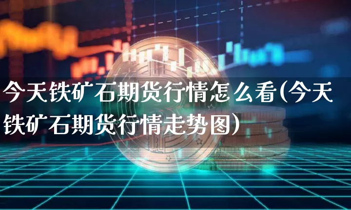 今天铁矿石期货行情怎么看(今天铁矿石期货行情走势图)_https://www.xjzxxn66.com_以太坊_第1张