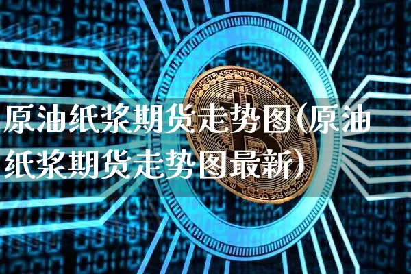 原油纸浆期货走势图(原油纸浆期货走势图最新)_未分类_第1张_相聚币圈 原油纸浆期货走势图(原油纸浆期货走势图最新)_https://www.xjzxxn66.com_未分类_第1张