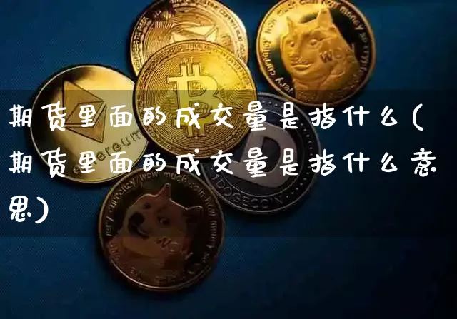 期货里面的成交量是指什么(期货里面的成交量是指什么意思)_比特币_第1张_相聚币圈 期货里面的成交量是指什么(期货里面的成交量是指什么意思)_https://www.xjzxxn66.com_比特币_第1张