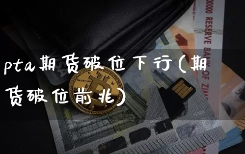 pta期货破位下行(期货破位前兆)_币圈资讯_第1张_相聚币圈 pta期货破位下行(期货破位前兆)_https://www.xjzxxn66.com_币圈资讯_第1张