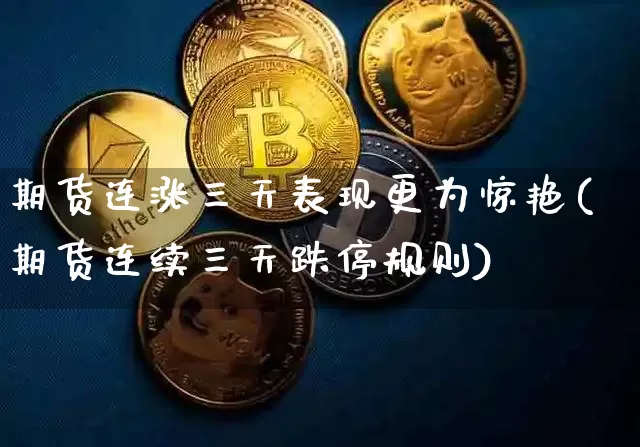 期货连涨三天表现更为惊艳(期货连续三天跌停规则)_比特币_第1张_相聚币圈 期货连涨三天表现更为惊艳(期货连续三天跌停规则)_https://www.xjzxxn66.com_比特币_第1张