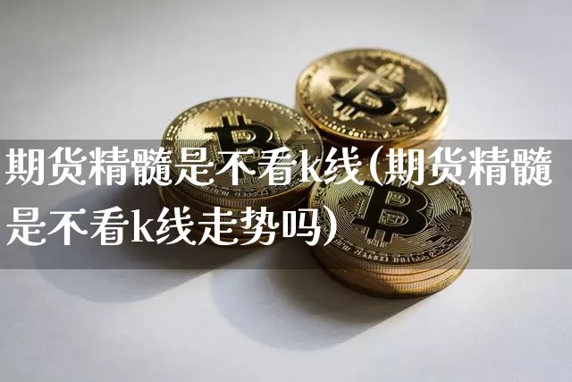 期货精髓是不看k线(期货精髓是不看k线走势吗)_比特币_第1张_相聚币圈 期货精髓是不看k线(期货精髓是不看k线走势吗)_https://www.xjzxxn66.com_比特币_第1张