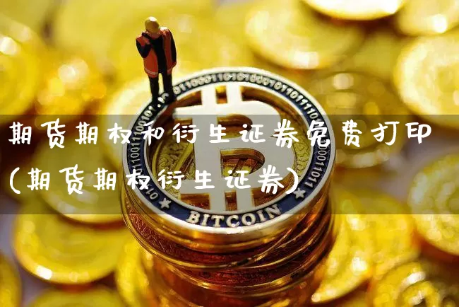 期货期权和衍生证券免费打印(期货期权衍生证券)_https://www.xjzxxn66.com_以太坊_第1张