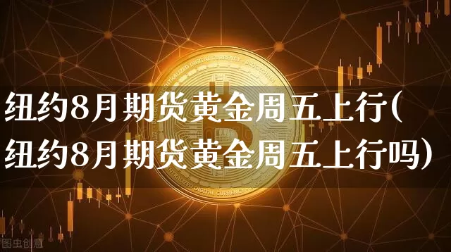 纽约8月期货黄金周五上行(纽约8月期货黄金周五上行吗)_https://www.xjzxxn66.com_以太坊_第1张
