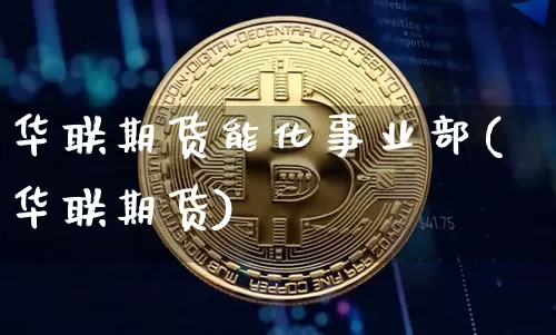 华联期货能化事业部(华联期货)_https://www.xjzxxn66.com_比特币_第1张