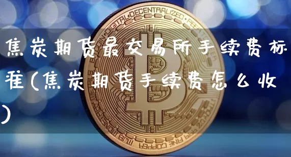 焦炭期货最交易所手续费标准(焦炭期货手续费怎么收)_https://www.xjzxxn66.com_以太坊_第1张