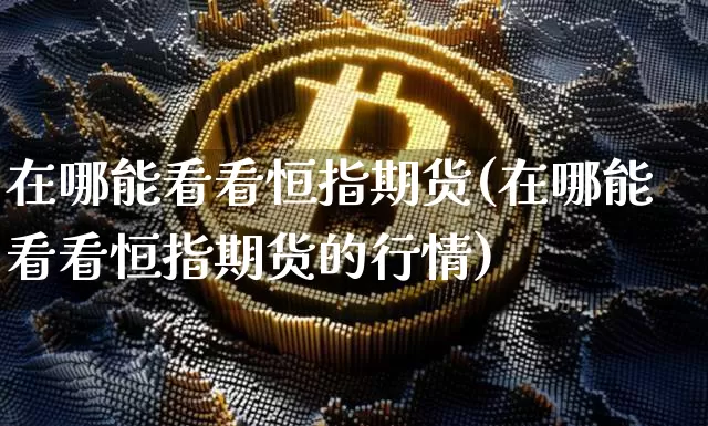 在哪能看看恒指期货(在哪能看看恒指期货的行情)_以太坊_第1张_相聚币圈 在哪能看看恒指期货(在哪能看看恒指期货的行情)_https://www.xjzxxn66.com_以太坊_第1张