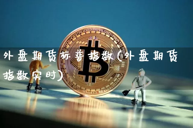 外盘期货标普指数(外盘期货指数实时)_币圈资讯_第1张_相聚币圈 外盘期货标普指数(外盘期货指数实时)_https://www.xjzxxn66.com_币圈资讯_第1张