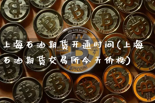 上海石油期货开通时间(上海石油期货交易所今天价格)_https://www.xjzxxn66.com_以太坊_第1张